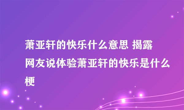 萧亚轩的快乐什么意思 揭露网友说体验萧亚轩的快乐是什么梗