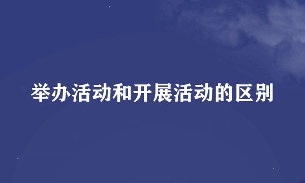 举办活动和开展活动的区别