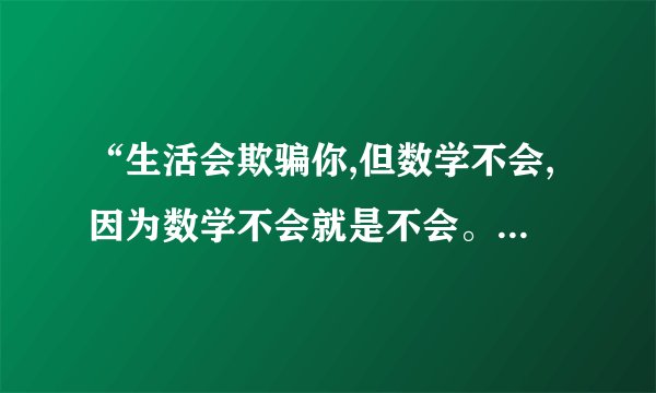 “生活会欺骗你,但数学不会,因为数学不会就是不会。谁说的?