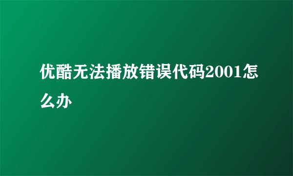 优酷无法播放错误代码2001怎么办
