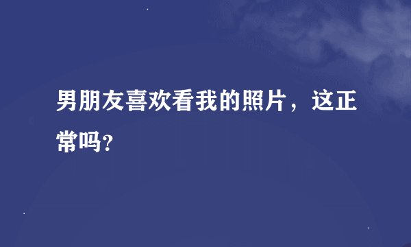 男朋友喜欢看我的照片，这正常吗？