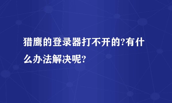 猎鹰的登录器打不开的?有什么办法解决呢?