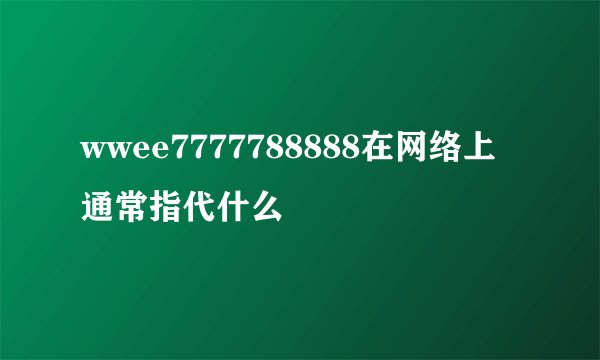 wwee7777788888在网络上通常指代什么