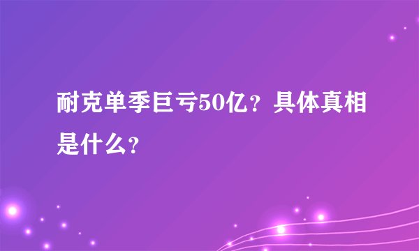 耐克单季巨亏50亿？具体真相是什么？