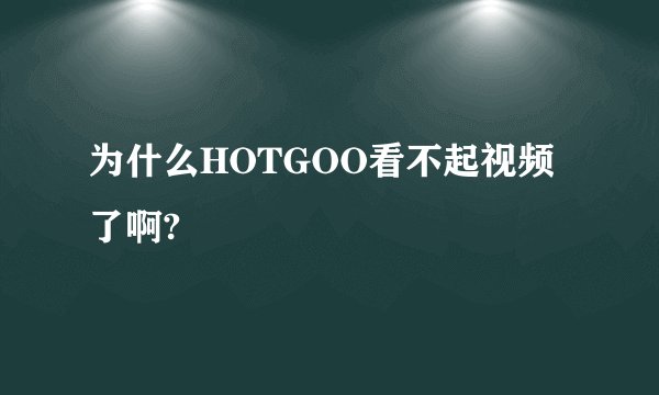 为什么HOTGOO看不起视频了啊?