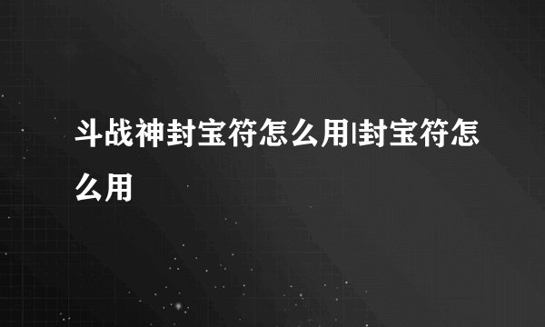 斗战神封宝符怎么用|封宝符怎么用