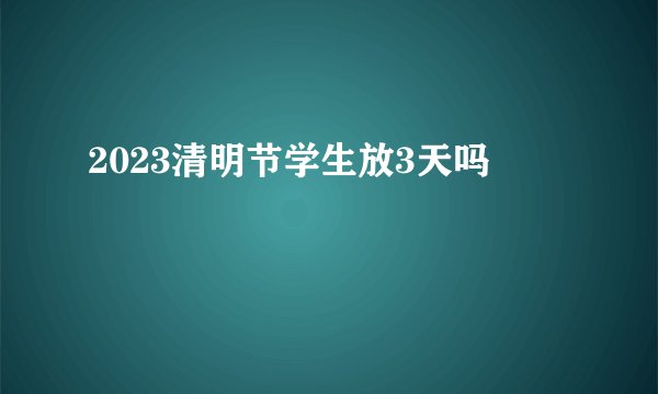 2023清明节学生放3天吗