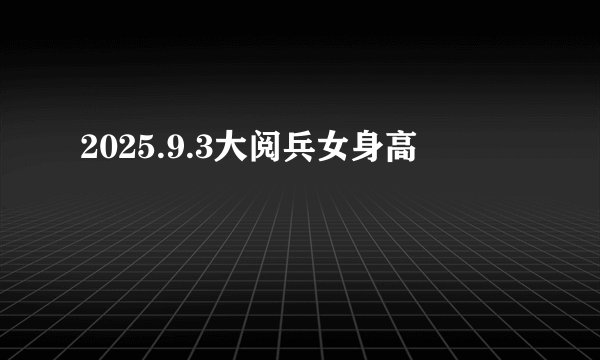 2025.9.3大阅兵女身高