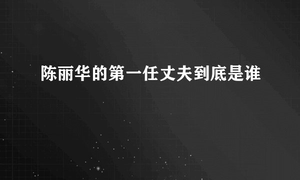 陈丽华的第一任丈夫到底是谁