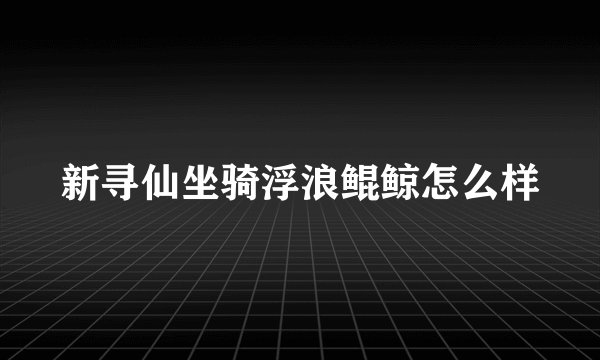 新寻仙坐骑浮浪鲲鲸怎么样