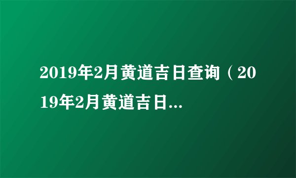 2019年2月黄道吉日查询（2019年2月黄道吉日一览表）