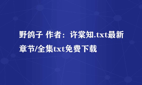 野鸽子 作者：许棠知.txt最新章节/全集txt免费下载