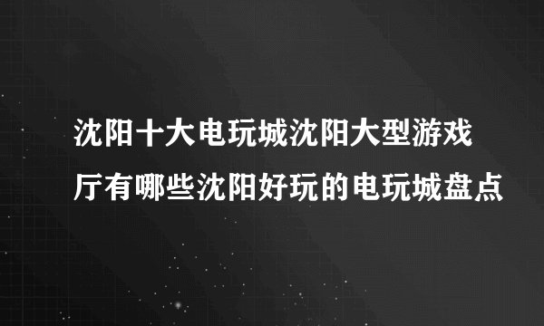 沈阳十大电玩城沈阳大型游戏厅有哪些沈阳好玩的电玩城盘点