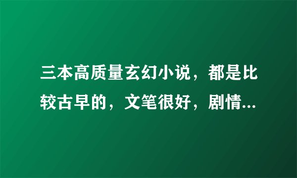 三本高质量玄幻小说，都是比较古早的，文笔很好，剧情逻辑合理！