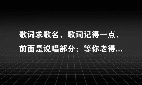 歌词求歌名，歌词记得一点，前面是说唱部分：等你老得吃不下饭，我就嚼碎了喂给你吃，求歌名