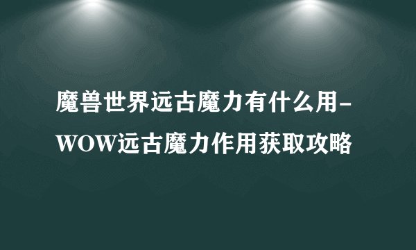 魔兽世界远古魔力有什么用-WOW远古魔力作用获取攻略