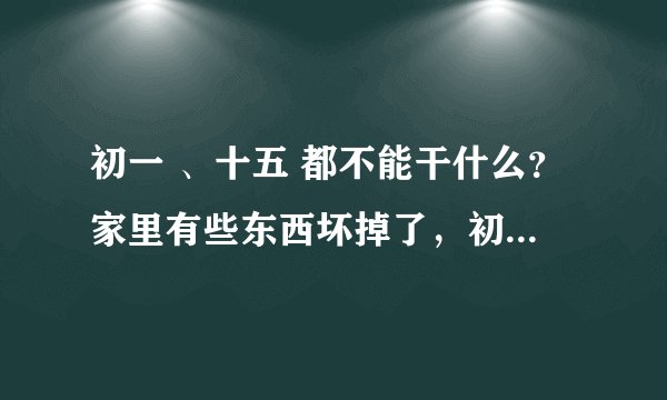 初一 、十五 都不能干什么?家里有些东西坏掉了,初一十五这天可以直接扔吗?