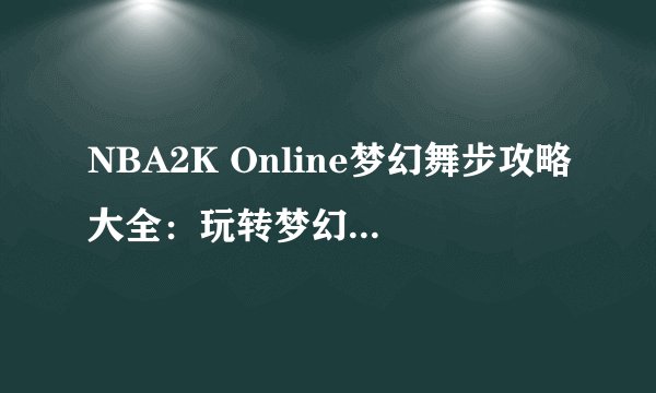 NBA2K Online梦幻舞步攻略大全：玩转梦幻舞步的技巧与秘籍揭秘！