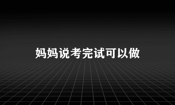 妈妈说考完试可以做