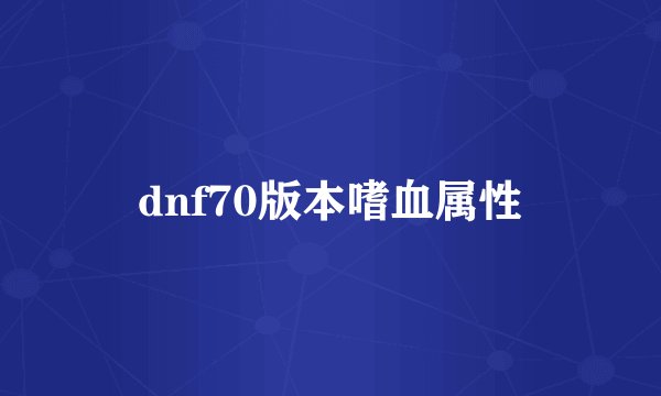 dnf70版本嗜血属性