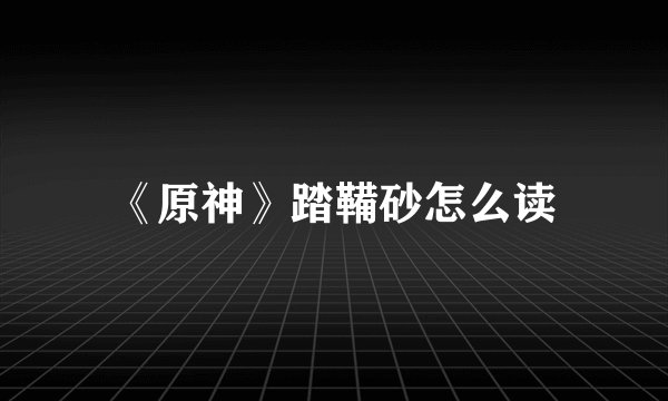 《原神》踏鞴砂怎么读