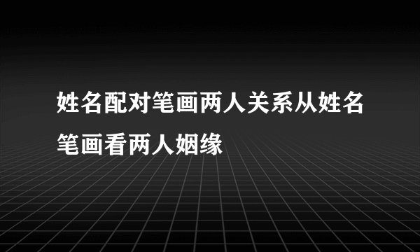 姓名配对笔画两人关系从姓名笔画看两人姻缘