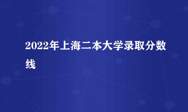 2022年上海二本大学录取分数线