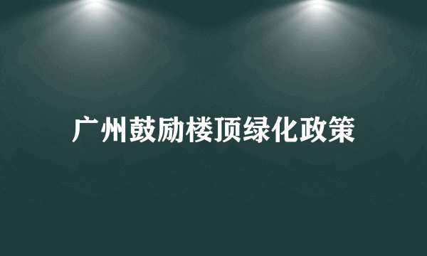 广州鼓励楼顶绿化政策