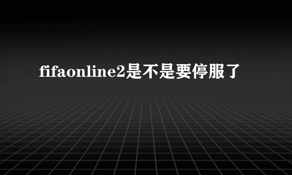fifaonline2是不是要停服了