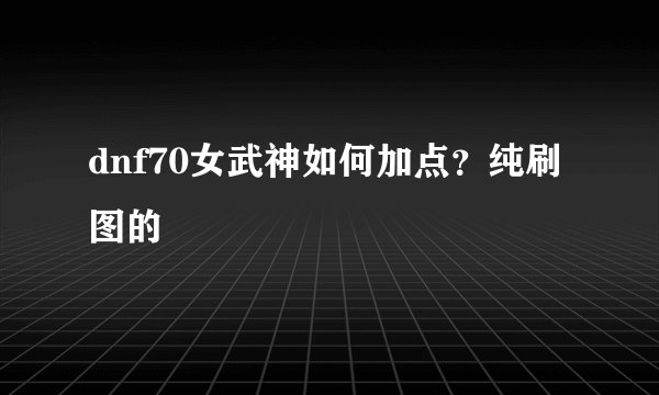 dnf70女武神如何加点？纯刷图的