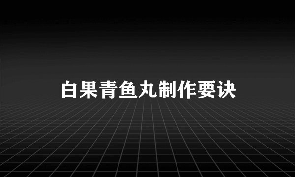 白果青鱼丸制作要诀