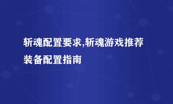 斩魂配置要求,斩魂游戏推荐装备配置指南