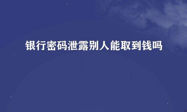 银行密码泄露别人能取到钱吗