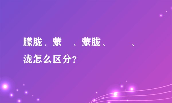 朦胧、蒙眬、蒙胧、曚昽、濛泷怎么区分？