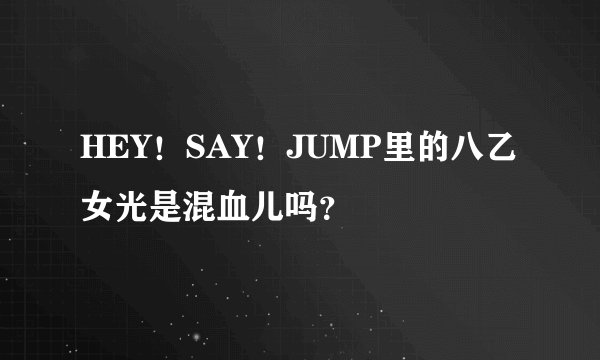 HEY！SAY！JUMP里的八乙女光是混血儿吗？