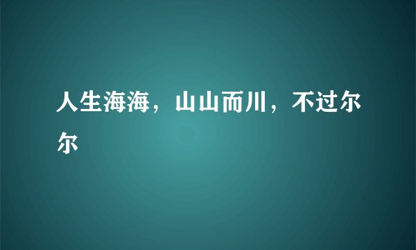 人生海海，山山而川，不过尔尔