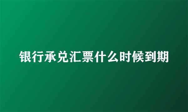 银行承兑汇票什么时候到期