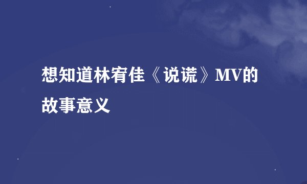 想知道林宥佳《说谎》MV的故事意义