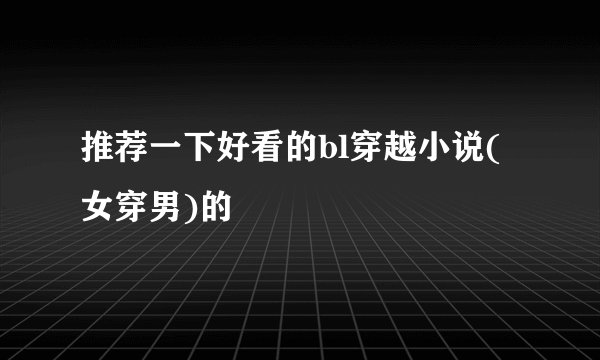 推荐一下好看的bl穿越小说(女穿男)的