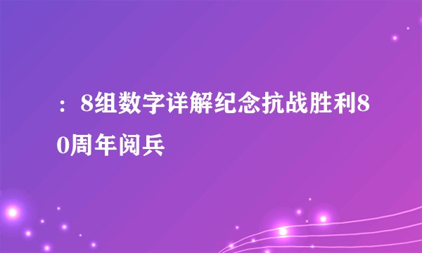 ：8组数字详解纪念抗战胜利80周年阅兵