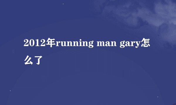 2012年running man gary怎么了