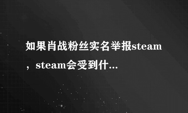 如果肖战粉丝实名举报steam，steam会受到什么影响吗?为什么？