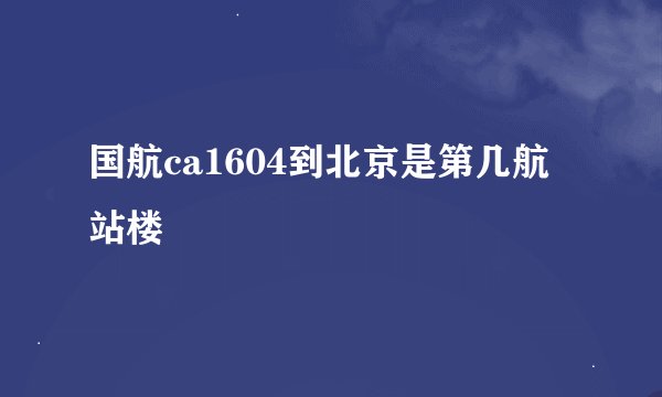 国航ca1604到北京是第几航站楼