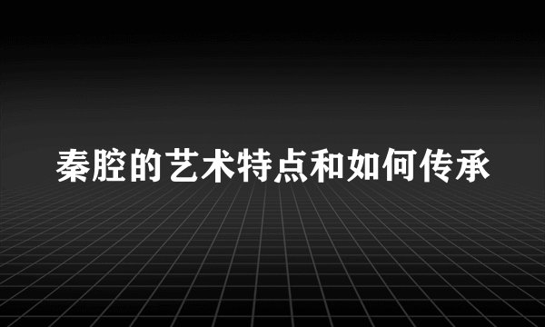 秦腔的艺术特点和如何传承