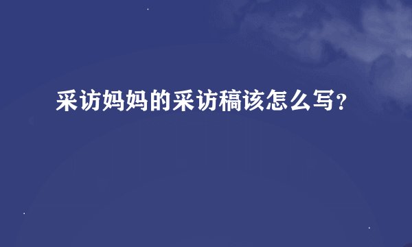 采访妈妈的采访稿该怎么写？