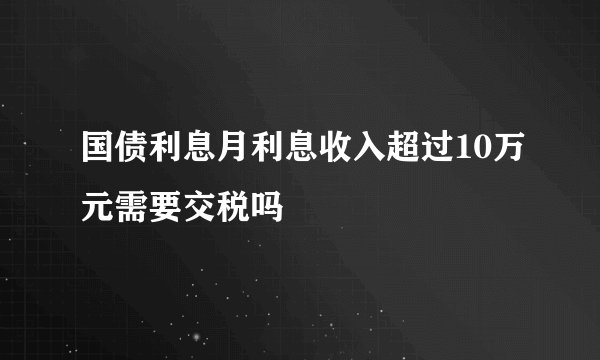 国债利息月利息收入超过10万元需要交税吗