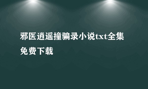 邪医逍遥撞骗录小说txt全集免费下载