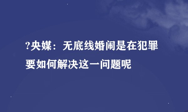 ?央媒：无底线婚闹是在犯罪 要如何解决这一问题呢