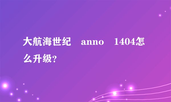 大航海世纪 anno 1404怎么升级？