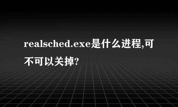 realsched.exe是什么进程,可不可以关掉?